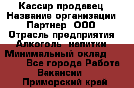 Кассир-продавец › Название организации ­ Партнер, ООО › Отрасль предприятия ­ Алкоголь, напитки › Минимальный оклад ­ 23 000 - Все города Работа » Вакансии   . Приморский край,Спасск-Дальний г.